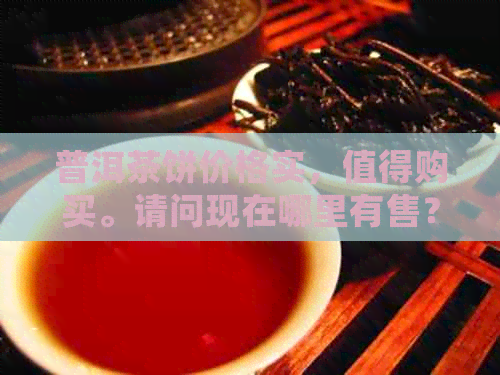 普洱茶饼价格实，值得购买。请问现在哪里有售？