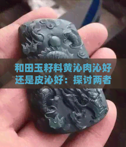 和田玉籽料黄沁肉沁好还是皮沁好：探讨两者的美感与价值