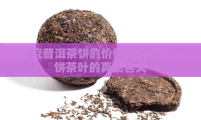 探究普洱茶饼的价值与价格：一饼茶叶的真正含义