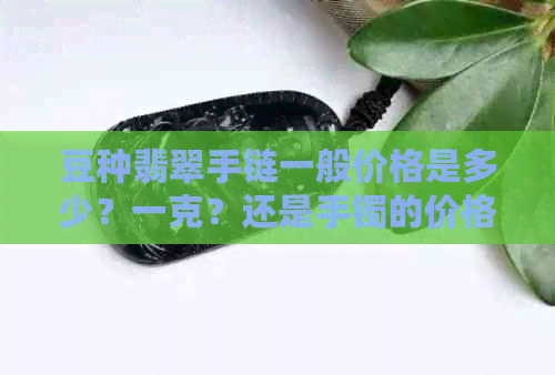 豆种翡翠手链一般价格是多少？一克？还是手镯的价格？或者手把件的价格？