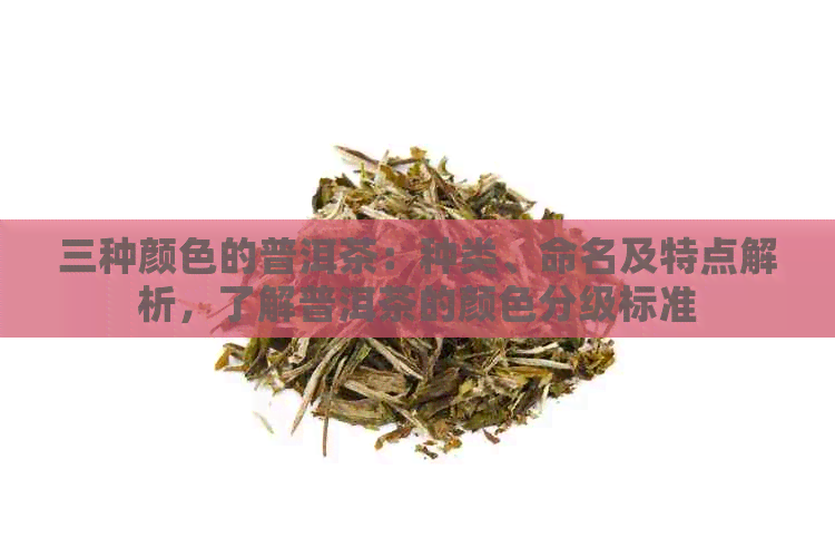 三种颜色的普洱茶：种类、命名及特点解析，了解普洱茶的颜色分级标准