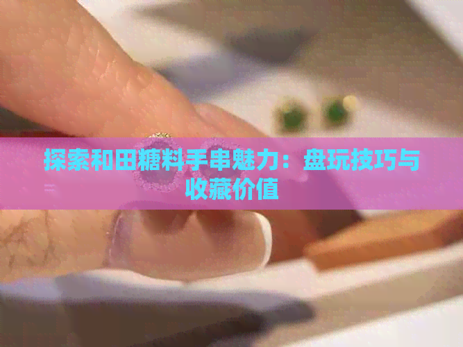 探索和田糖料手串魅力：盘玩技巧与收藏价值