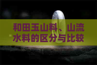 和田玉山料、山流水料的区分与比较：一篇全面解析不同类型和田玉的文章