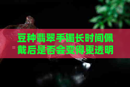 豆种翡翠手镯长时间佩戴后是否会变得更透明？