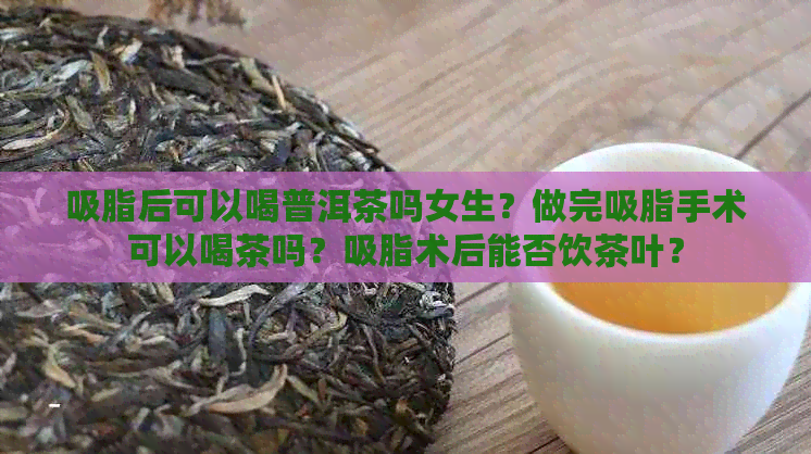 吸脂后可以喝普洱茶吗女生？做完吸脂手术可以喝茶吗？吸脂术后能否饮茶叶？