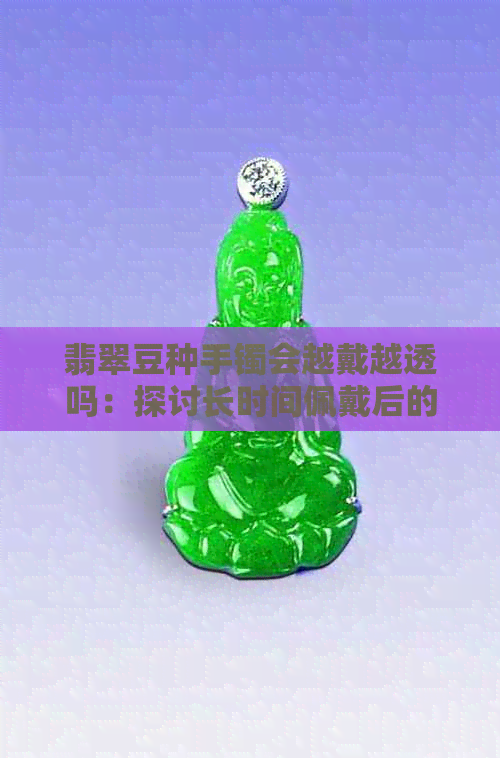 翡翠豆种手镯会越戴越透吗：探讨长时间佩戴后的变化