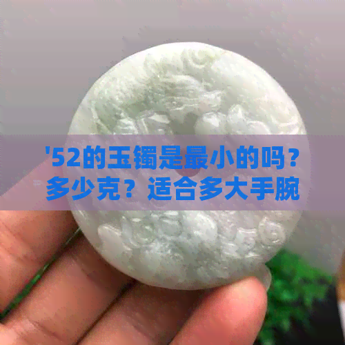 '52的玉镯是最小的吗？多少克？适合多大手腕？'