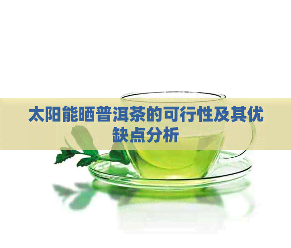 太阳能晒普洱茶的可行性及其优缺点分析