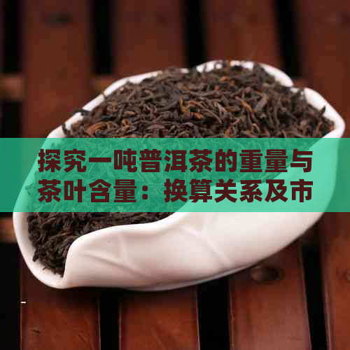 探究一吨普洱茶的重量与茶叶含量：换算关系及市场价值分析