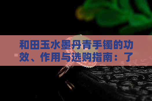 和田玉水墨丹青手镯的功效、作用与选购指南：了解其价值与保养方法