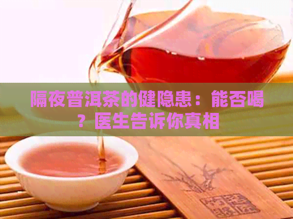 隔夜普洱茶的健隐患：能否喝？医生告诉你真相