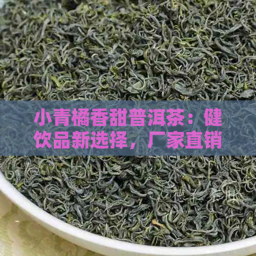 小青橘香甜普洱茶：健饮品新选择，厂家直销包邮