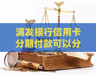 浦发银行信用卡分期付款可以分多少期？如何办理？详细解答及相关注意事项