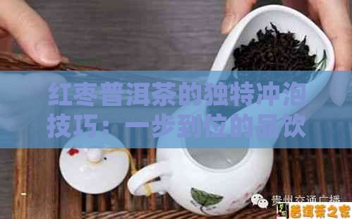 红枣普洱茶的独特冲泡技巧：一步到位的品饮体验