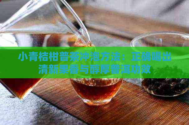 小青桔柑普茶冲泡方法：正确喝出清新果香与醇厚普洱功效