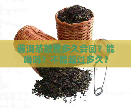 普洱茶放置多久会回？能喝吗？不能超过多久？