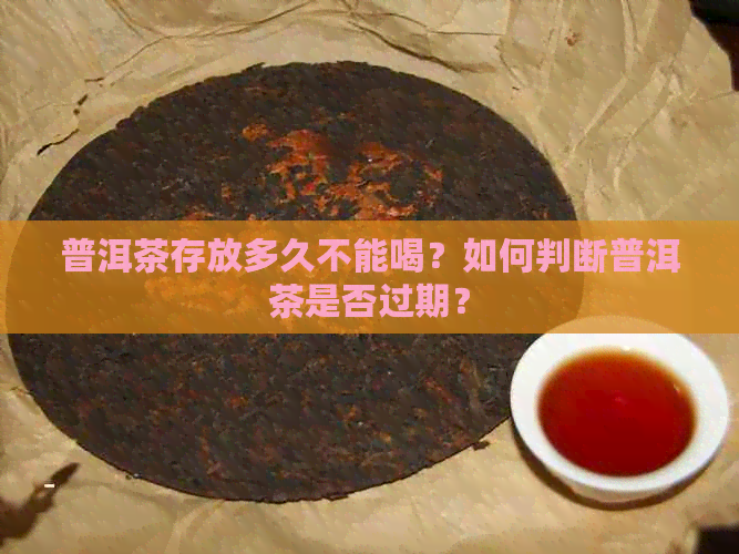 普洱茶存放多久不能喝？如何判断普洱茶是否过期？