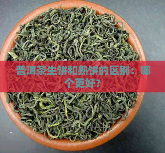 普洱茶生饼和熟饼的区别：哪个更好？