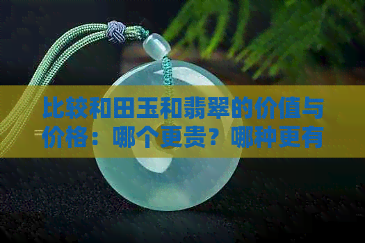 比较和田玉和翡翠的价值与价格：哪个更贵？哪种更有价值？