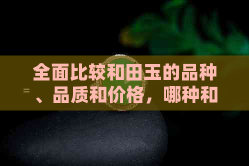 全面比较和田玉的品种、品质和价格，哪种和田玉最值得购买？