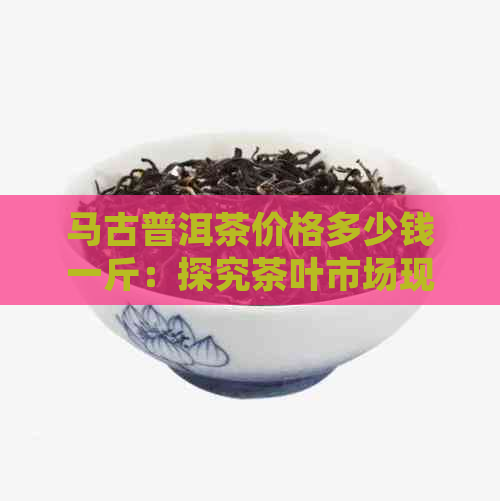 马古普洱茶价格多少钱一斤：探究茶叶市场现状与趋势