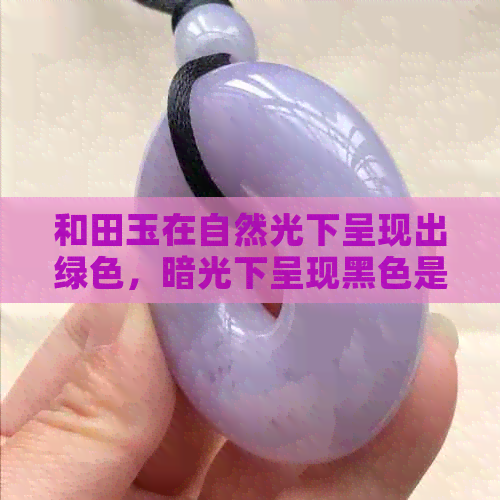 和田玉在自然光下呈现出绿色，暗光下呈现黑色是正常现象吗？