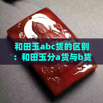 和田玉abc货的区别：和田玉分a货与b货的区别吗？不分abc吗？