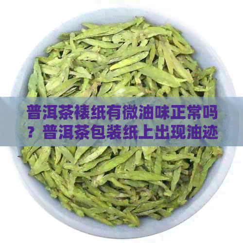 普洱茶裱纸有微油味正常吗？普洱茶包装纸上出现油迹的原因是什么？