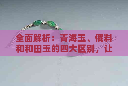 全面解析：青海玉、俄料和和田玉的四大区别，让你轻松辨别真假宝石！