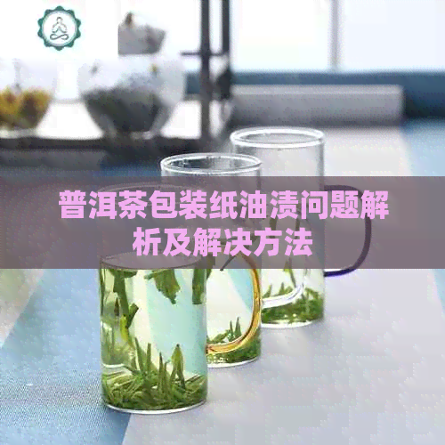 普洱茶包装纸油渍问题解析及解决方法