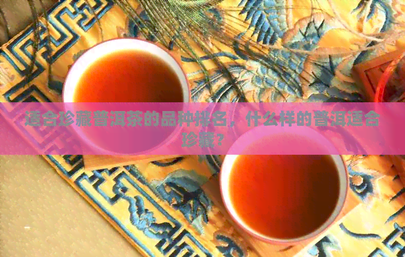 适合珍藏普洱茶的品种排名，什么样的普洱适合珍藏？