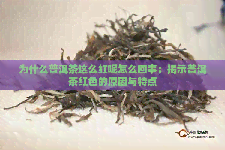 为什么普洱茶这么红呢怎么回事：揭示普洱茶红色的原因与特点