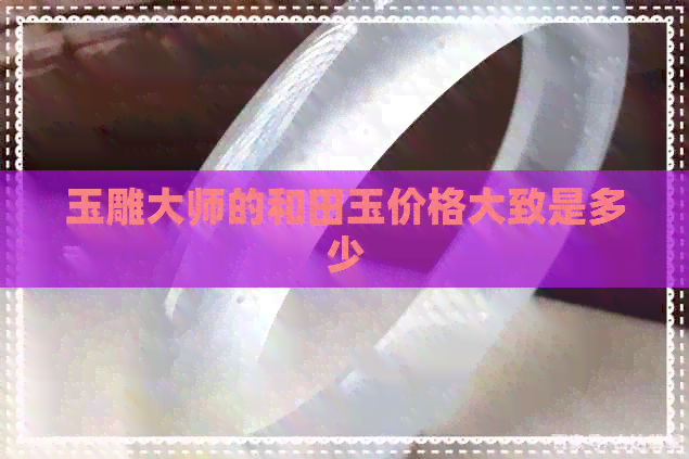 玉雕大师的和田玉价格大致是多少