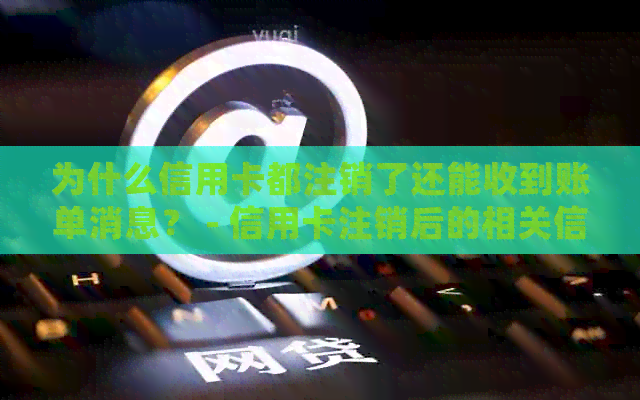 为什么信用卡都注销了还能收到账单消息？ - 信用卡注销后的相关信息处理