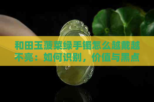 和田玉菠菜绿手镯怎么越戴越不亮：如何识别，价值与黑点的关系