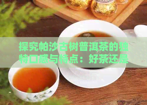 探究帕沙古树普洱茶的独特口感与特点：好茶还是不好喝？