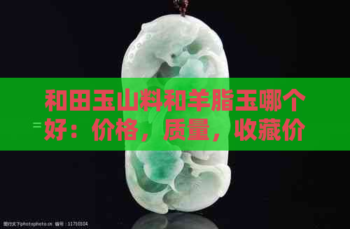 和田玉山料和羊脂玉哪个好：价格，质量，收藏价值全面对比