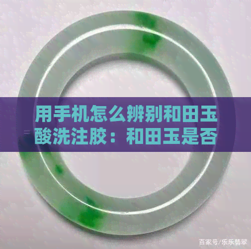 用手机怎么辨别和田玉酸洗注胶：和田玉是否经过酸洗注胶的判断方法