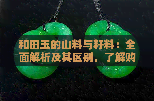 和田玉的山料与籽料：全面解析及其区别，了解购买时的参考指南