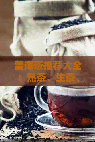 普洱茶推荐大全：熟茶、生茶、古树茶，总有一款适合你！