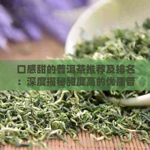 口感甜的普洱茶推荐及排名：深度揭秘甜度高的优质普洱茶