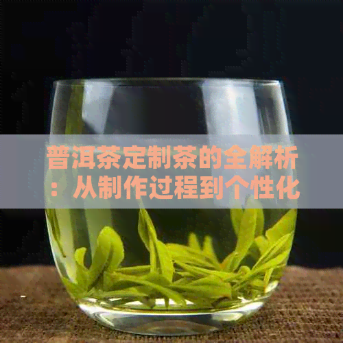 普洱茶定制茶的全解析：从制作过程到个性化选择，了解定制茶的各类可能性