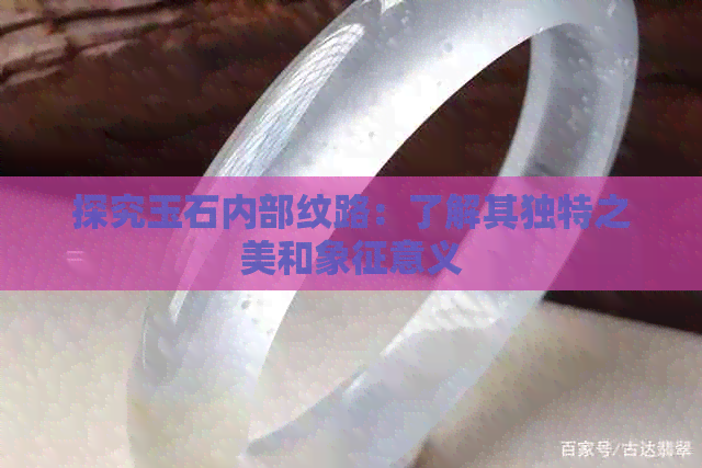 探究玉石内部纹路：了解其独特之美和象征意义