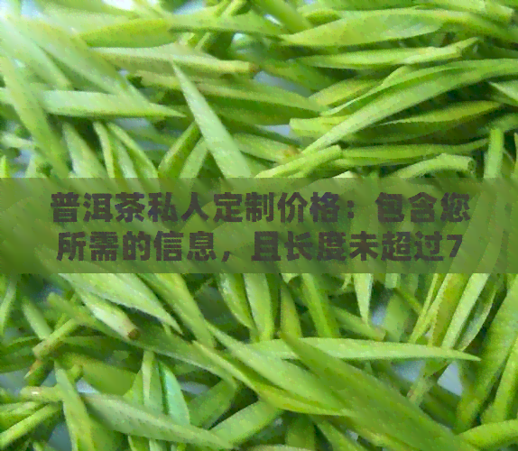 普洱茶私人定制价格：包含您所需的信息，且长度未超过70字节。