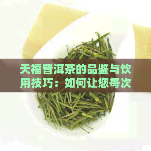 天福普洱茶的品鉴与饮用技巧：如何让您每次品尝都更加美味？