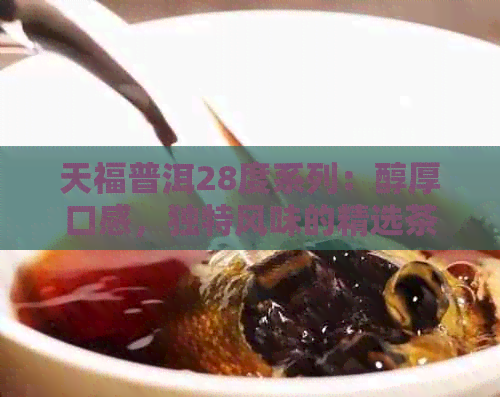 天福普洱28度系列：醇厚口感，独特风味的精选茶叶详解