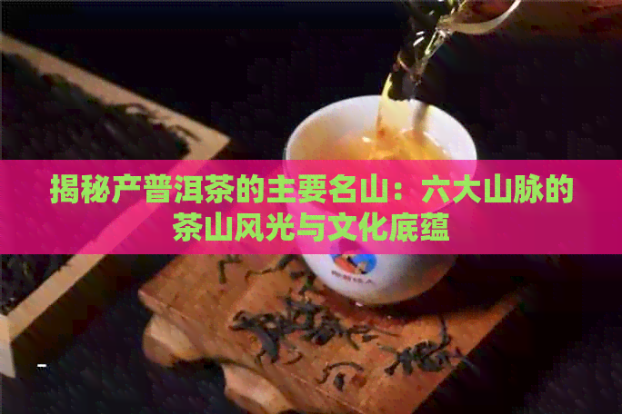 揭秘产普洱茶的主要名山：六大山脉的茶山风光与文化底蕴