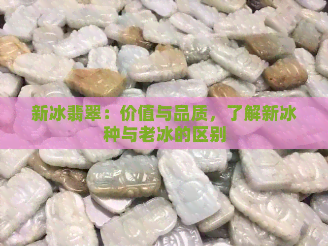 新冰翡翠：价值与品质，了解新冰种与老冰的区别