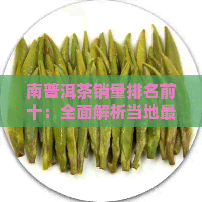 南普洱茶销量排名前十：全面解析当地更受欢迎的普洱茶及选购指南