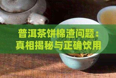 普洱茶饼棉渣问题：真相揭秘与正确饮用方法，让你喝得更安心！